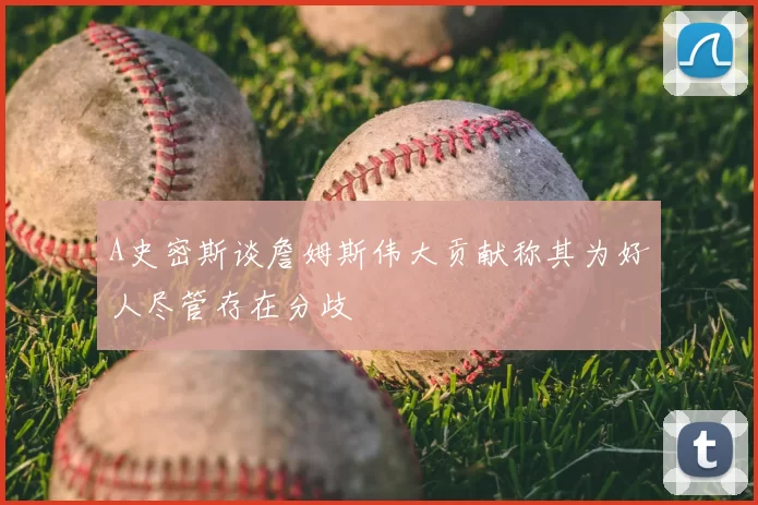A史密斯谈詹姆斯伟大贡献称其为好人尽管存在分歧