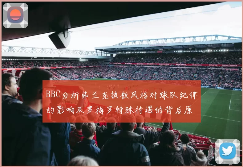 BBC分析弗兰克执教风格对球队纪律的影响及罗梅罗特殊待遇的背后原因