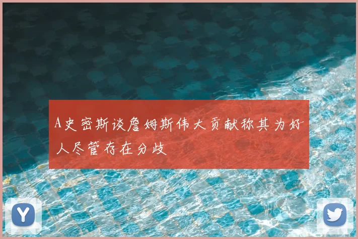 A史密斯谈詹姆斯伟大贡献称其为好人尽管存在分歧