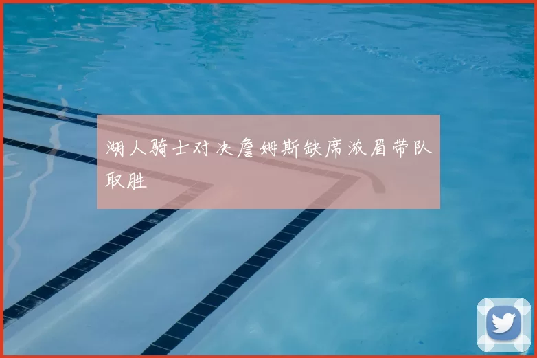 湖人骑士对决詹姆斯缺席浓眉带队取胜
