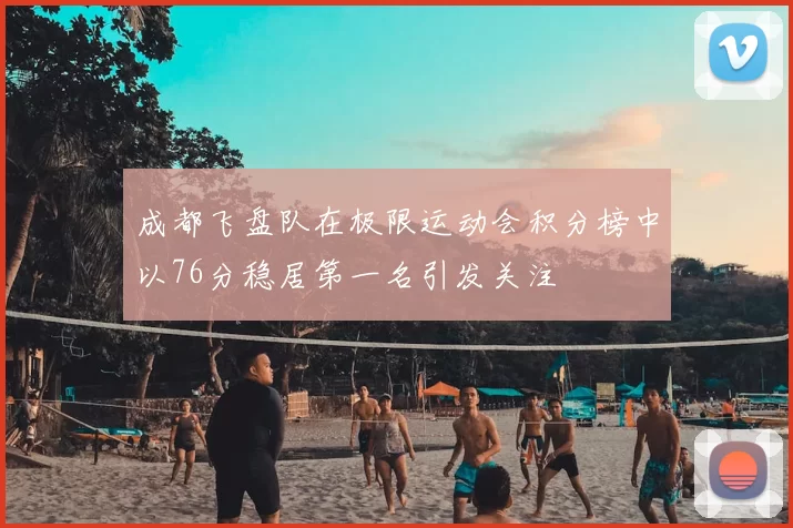 成都飞盘队在极限运动会积分榜中以76分稳居第一名引发关注