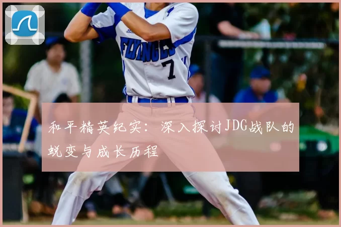 和平精英纪实：深入探讨JDG战队的蜕变与成长历程