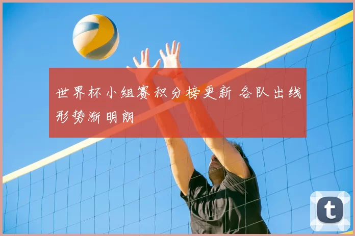 世界杯小组赛积分榜更新 各队出线形势渐明朗