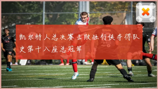 凯尔特人总决赛击败独行侠夺得队史第十八座总冠军