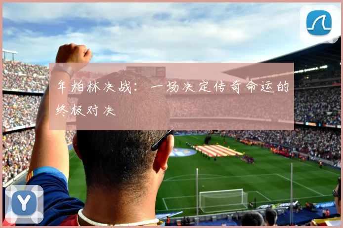 年柏林决战：一场决定传奇命运的终极对决
