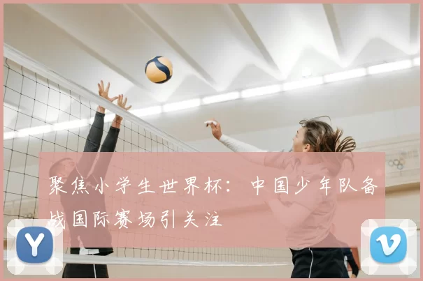 聚焦小学生世界杯：中国少年队备战国际赛场引关注