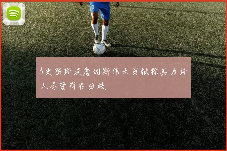 A史密斯谈詹姆斯伟大贡献称其为好人尽管存在分歧