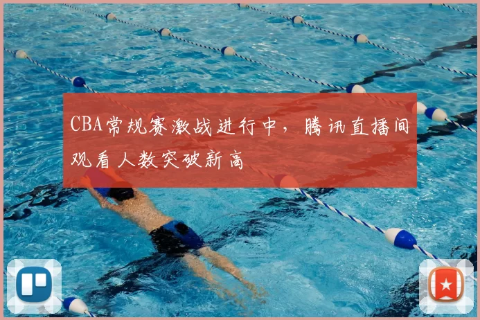 CBA常规赛激战进行中，腾讯直播间观看人数突破新高