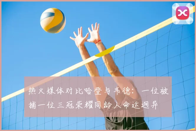 热火媒体对比哈登与韦德：一位被捕一位三冠荣耀同龄人命运迥异