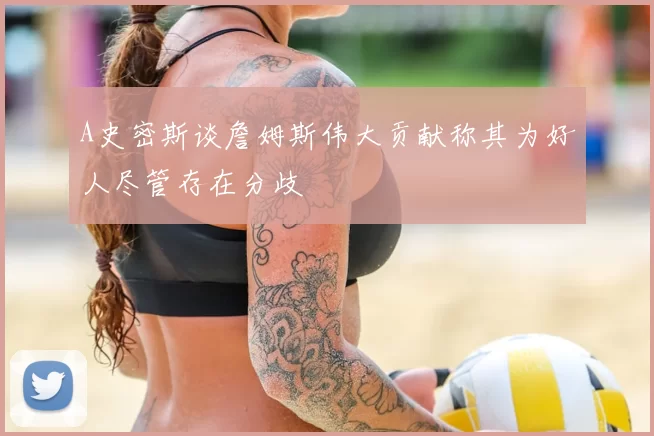 A史密斯谈詹姆斯伟大贡献称其为好人尽管存在分歧