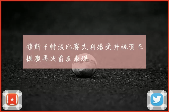 穆斯卡特谈比赛失利感受并祝贺王振澳再次首发表现