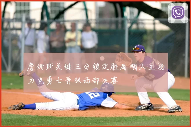 詹姆斯关键三分锁定胜局湖人主场力克勇士晋级西部决赛