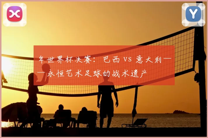 年世界杯决赛：巴西 vs 意大利——永恒艺术足球的战术遗产