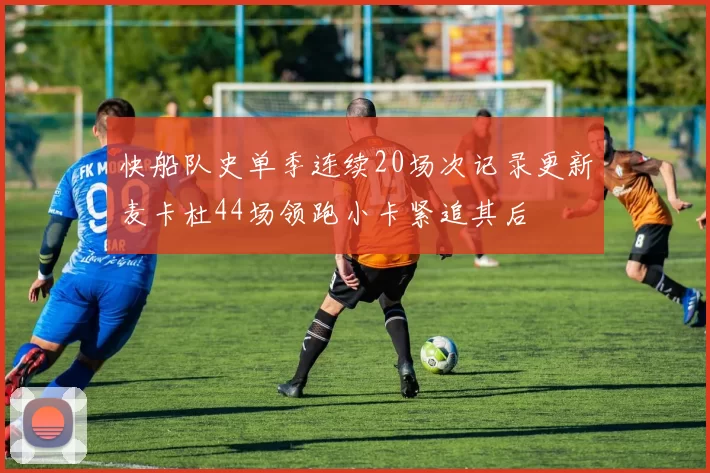 快船队史单季连续20场次记录更新麦卡杜44场领跑小卡紧追其后