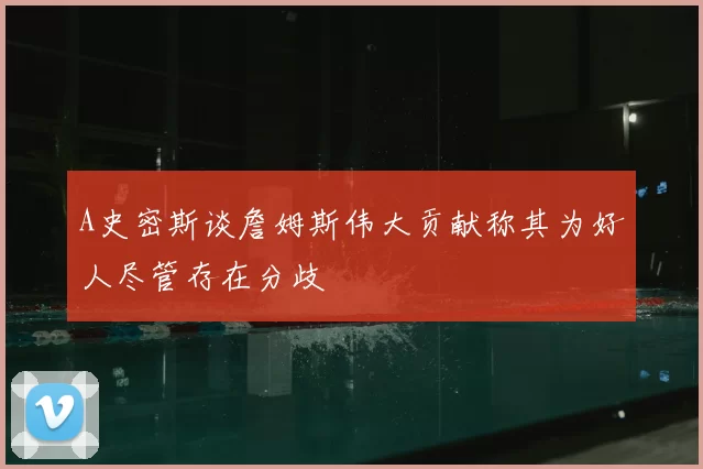 A史密斯谈詹姆斯伟大贡献称其为好人尽管存在分歧
