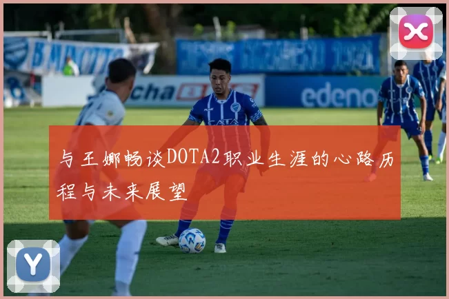 与王娜畅谈DOTA2职业生涯的心路历程与未来展望