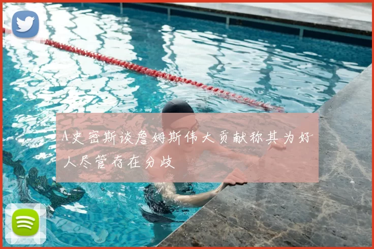 A史密斯谈詹姆斯伟大贡献称其为好人尽管存在分歧