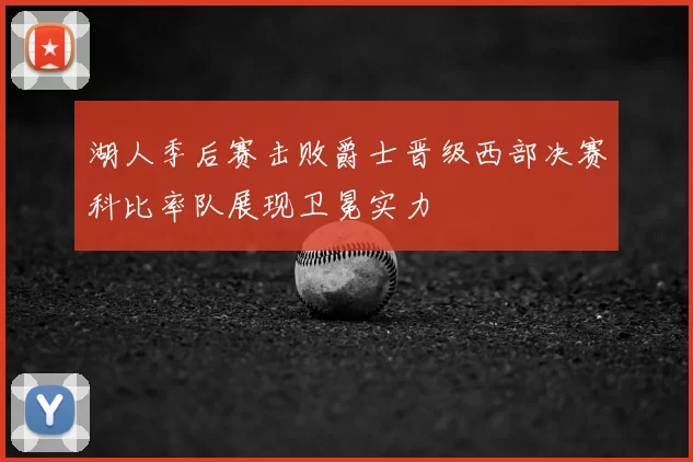 湖人季后赛击败爵士晋级西部决赛科比率队展现卫冕实力