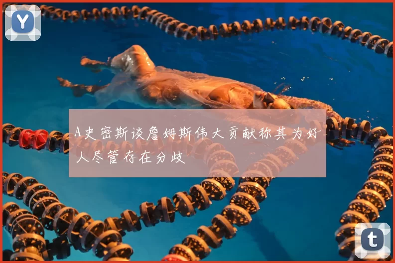 A史密斯谈詹姆斯伟大贡献称其为好人尽管存在分歧