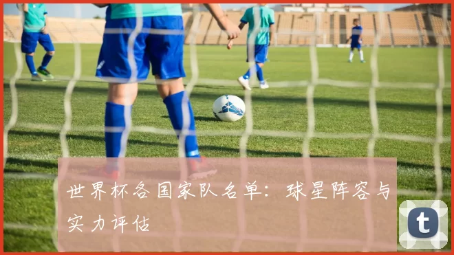 世界杯各国家队名单:球星阵容与实力评估