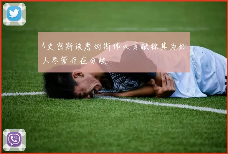 A史密斯谈詹姆斯伟大贡献称其为好人尽管存在分歧