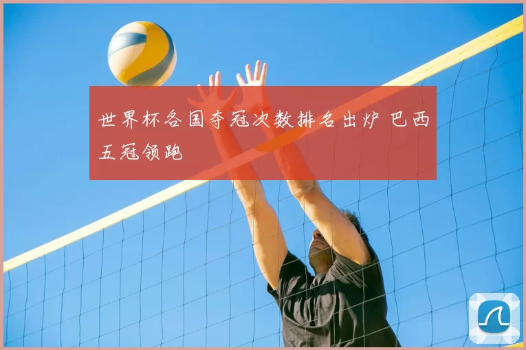 世界杯各国夺冠次数排名出炉 巴西五冠领跑