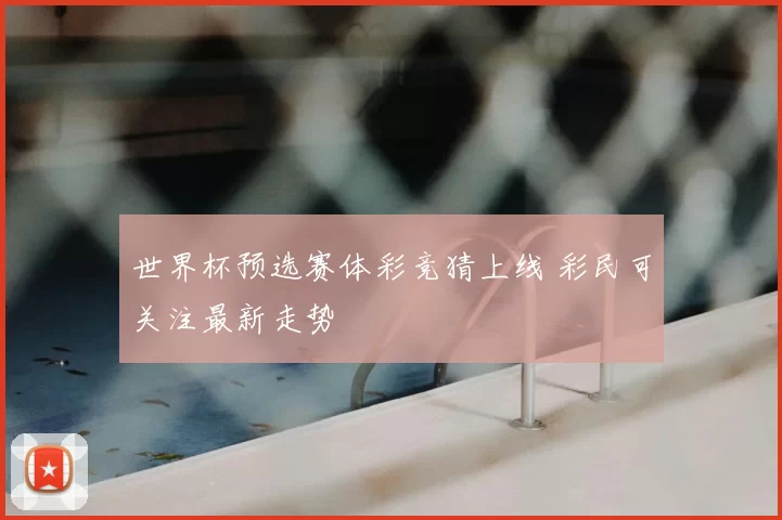 世界杯预选赛体彩竞猜上线 彩民可关注最新走势