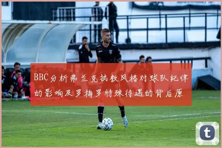 BBC分析弗兰克执教风格对球队纪律的影响及罗梅罗特殊待遇的背后原因