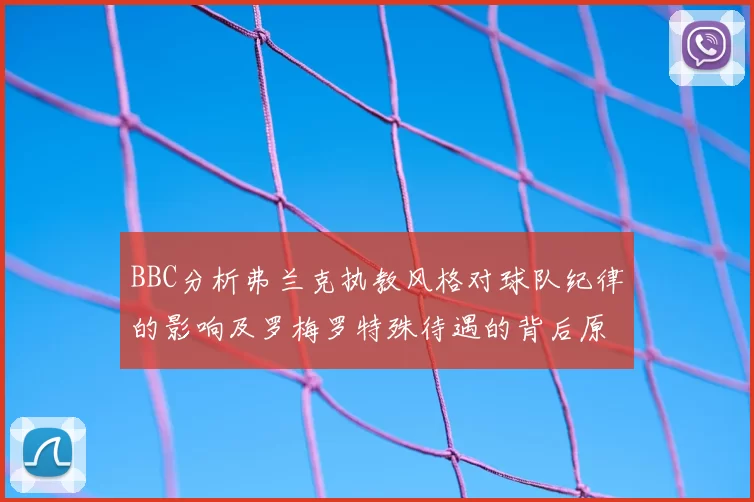 BBC分析弗兰克执教风格对球队纪律的影响及罗梅罗特殊待遇的背后原因