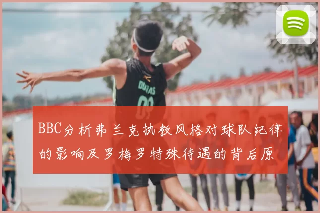 BBC分析弗兰克执教风格对球队纪律的影响及罗梅罗特殊待遇的背后原因