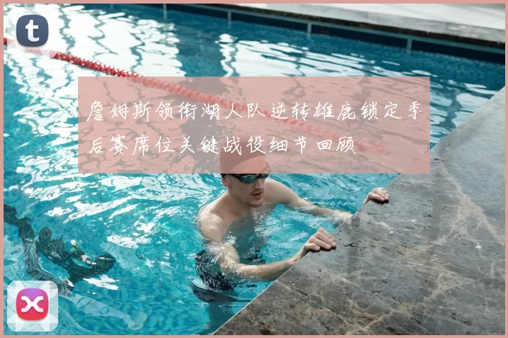 詹姆斯领衔湖人队逆转雄鹿锁定季后赛席位关键战役细节回顾