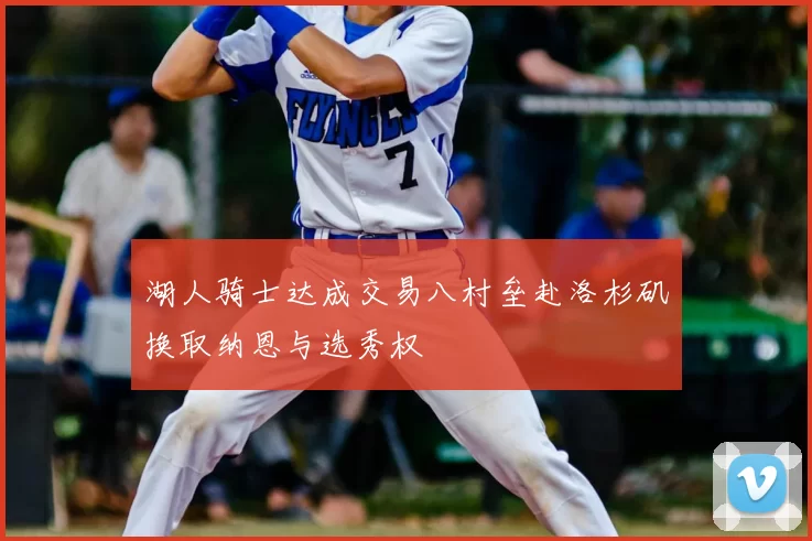 湖人骑士达成交易八村垒赴洛杉矶换取纳恩与选秀权