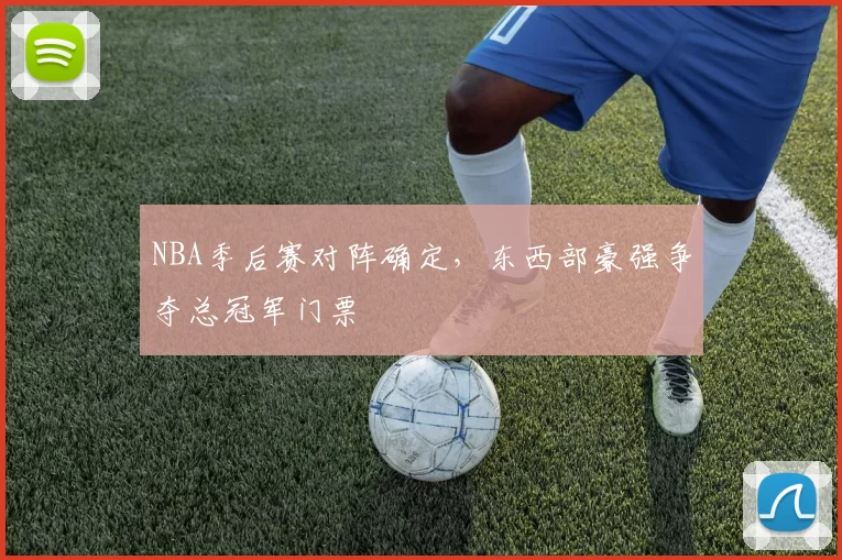 NBA季后赛对阵确定，东西部豪强争夺总冠军门票