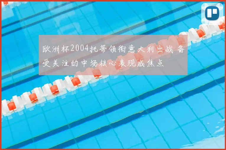 欧洲杯2004托蒂领衔意大利出战 备受关注的中场核心表现成焦点