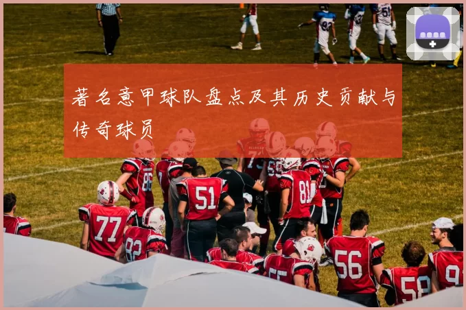 著名意甲球队盘点及其历史贡献与传奇球员