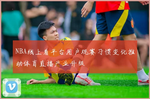 NBA线上看平台用户观赛习惯变化推动体育直播产业升级