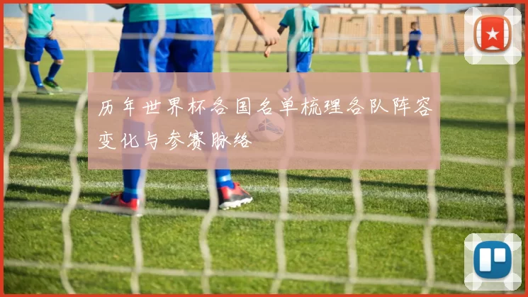 历年世界杯各国名单梳理各队阵容变化与参赛脉络