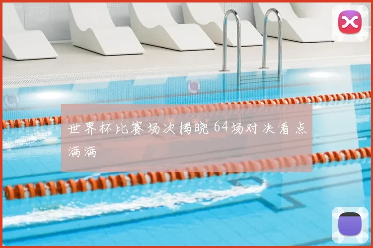 世界杯比赛场次揭晓 64场对决看点满满
