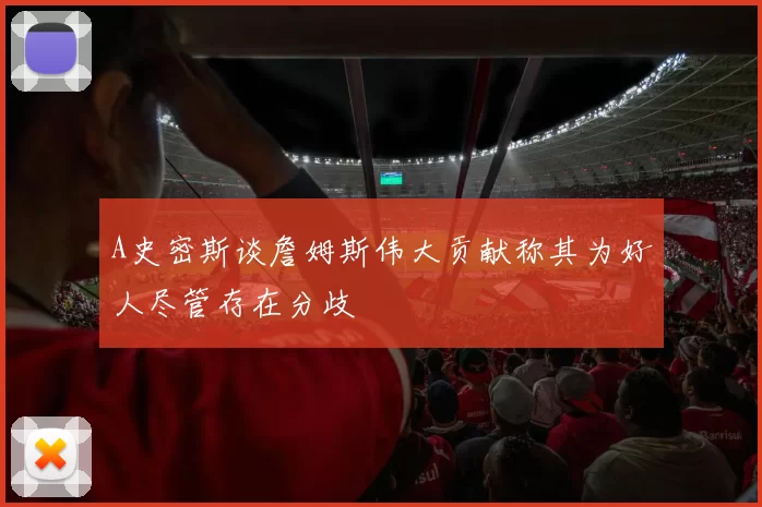 A史密斯谈詹姆斯伟大贡献称其为好人尽管存在分歧