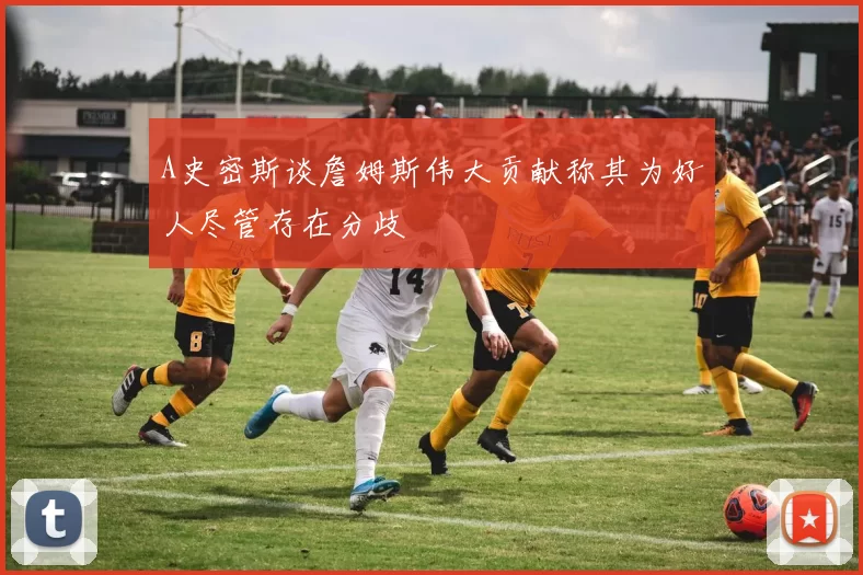 A史密斯谈詹姆斯伟大贡献称其为好人尽管存在分歧