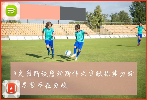 A史密斯谈詹姆斯伟大贡献称其为好人尽管存在分歧