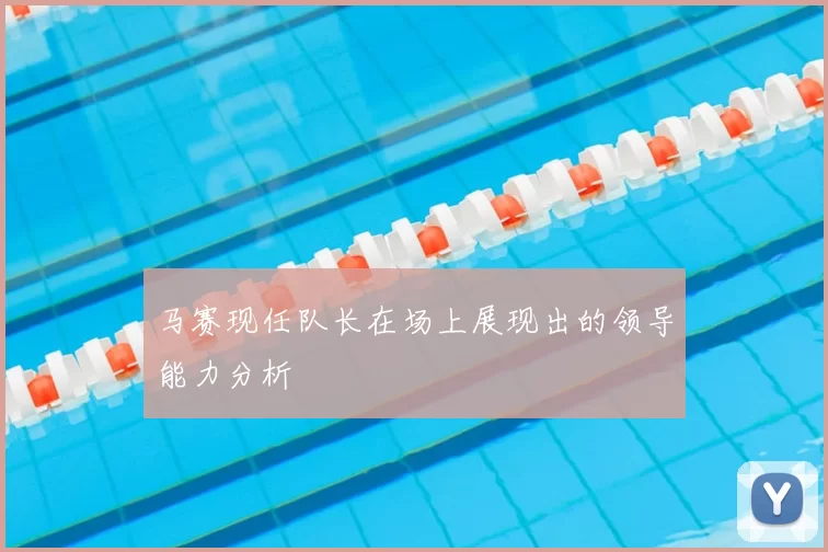 马赛现任队长在场上展现出的领导能力分析
