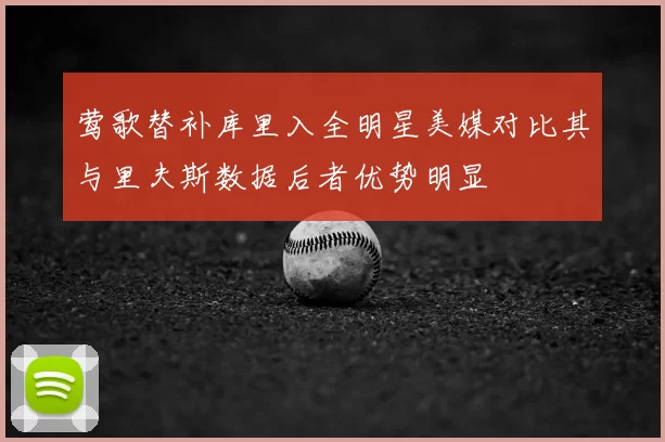 莺歌替补库里入全明星美媒对比其与里夫斯数据后者优势明显