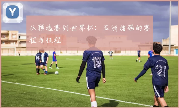 从预选赛到世界杯：亚洲诸强的赛程与征程