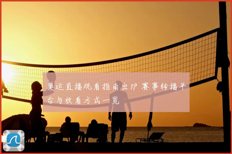 奥运直播观看指南出炉 赛事转播平台与收看方式一览