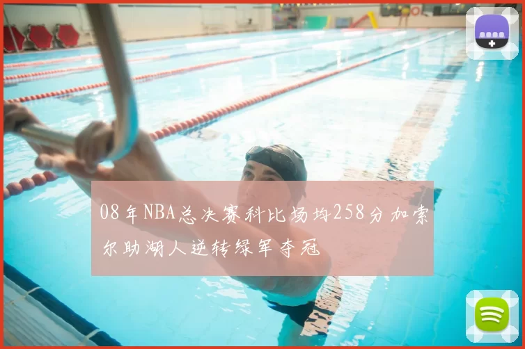 08年NBA总决赛科比场均258分加索尔助湖人逆转绿军夺冠