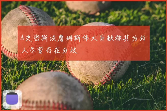 A史密斯谈詹姆斯伟大贡献称其为好人尽管存在分歧