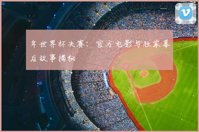年世界杯决赛：官方电影与独家幕后故事揭秘