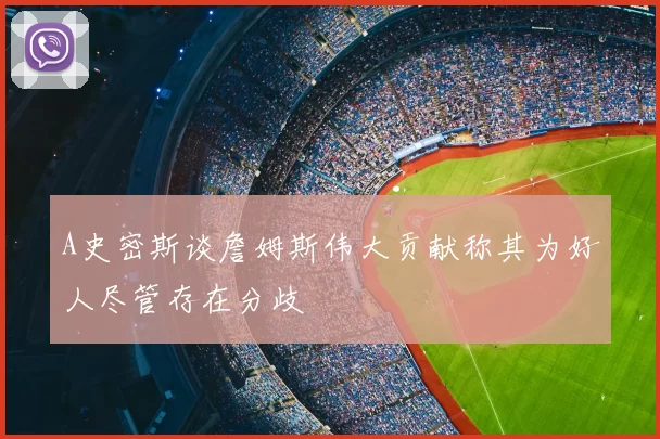 A史密斯谈詹姆斯伟大贡献称其为好人尽管存在分歧