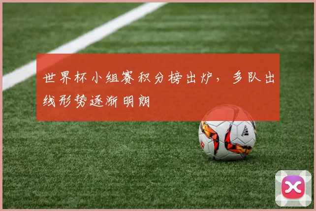 世界杯小组赛积分榜出炉，多队出线形势逐渐明朗